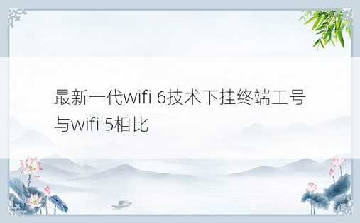 最新一代wifi 6技术下挂终端工号与wifi 5相比