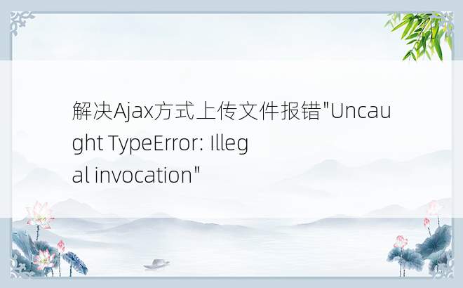 解决Ajax方式上传文件报错"Uncaught TypeError: Illegal invocation"