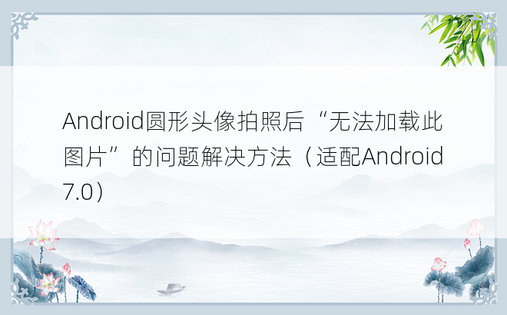 Android圆形头像拍照后“无法加载此图片”的问题解决方法（适配Android7.0）