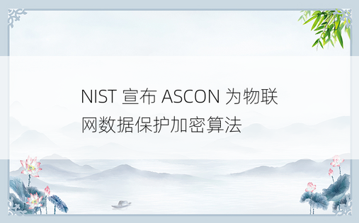 NIST 宣布 ASCON 为物联网数据保护加密算法