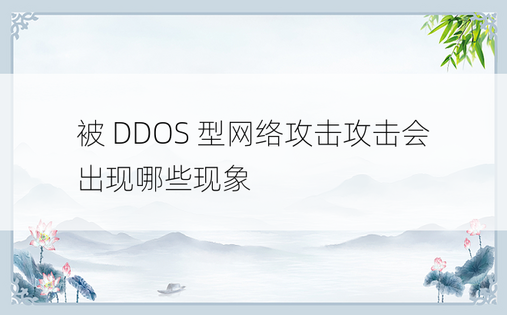 被 DDOS 型网络攻击攻击会出现哪些现象