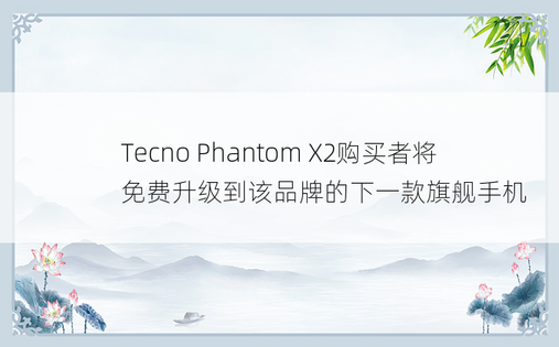 Tecno Phantom X2购买者将免费升级到该品牌的下一款旗舰手机