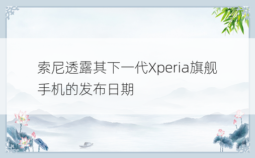 索尼透露其下一代Xperia旗舰手机的发布日期