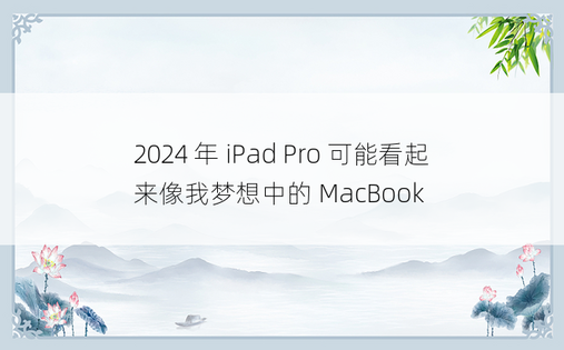 2024 年 iPad Pro 可能看起来像我梦想中的 MacBook
