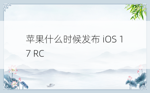 苹果什么时候发布 iOS 17 RC