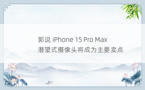 郭说 iPhone 15 Pro Max 潜望式摄像头将成为主要卖点