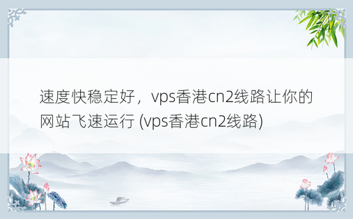 速度快稳定好，vps香港cn2线路让你的网站飞速运行 (vps香港cn2线路)