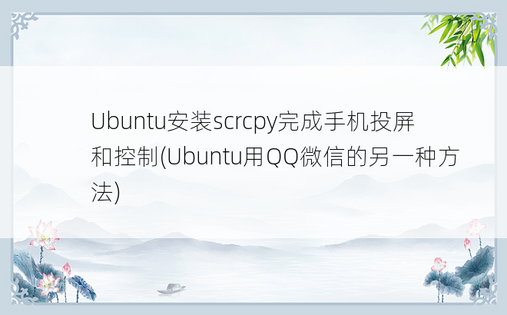 Ubuntu安装scrcpy完成手机投屏和控制(Ubuntu用QQ微信的另一种方法)