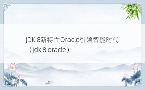 JDK 8新特性Oracle引领智能时代（jdk 8 oracle）