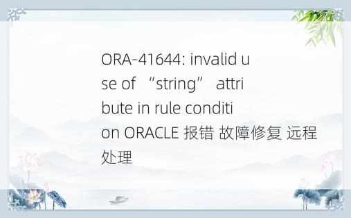 ORA-41644: invalid use of “string” attribute in rule condition ORACLE 报错 故障修复 远程处理