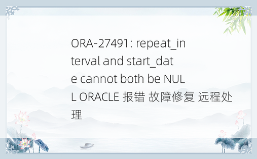 ORA-27491: repeat_interval and start_date cannot both be NULL ORACLE 报错 故障修复 远程处理