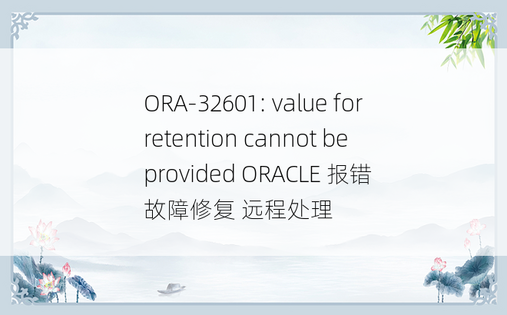 ORA-32601: value for retention cannot be provided ORACLE 报错 故障修复 远程处理