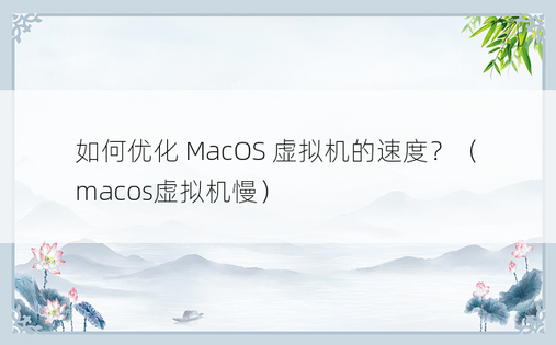 如何优化 MacOS 虚拟机的速度？（macos虚拟机慢）