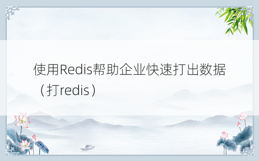 使用Redis帮助企业快速打出数据（打redis）