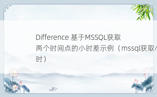 Difference 基于MSSQL获取两个时间点的小时差示例（mssql获取小时） 