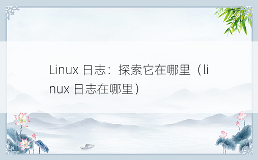 Linux 日志：探索它在哪里（linux 日志在哪里）