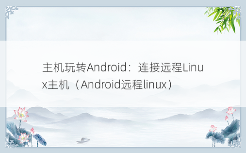 主机玩转Android：连接远程Linux主机（Android远程linux）
