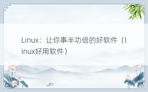 Linux：让你事半功倍的好软件（linux好用软件）