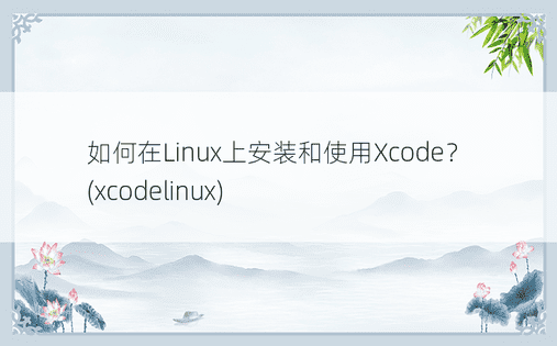 如何在Linux上安装和使用Xcode？ (xcodelinux) 