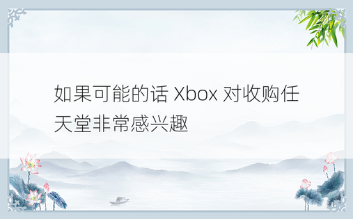 如果可能的话 Xbox 对收购任天堂非常感兴趣