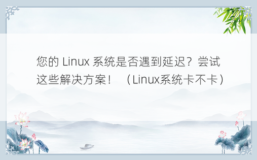 您的 Linux 系统是否遇到延迟？尝试这些解决方案！ （Linux系统卡不卡） 