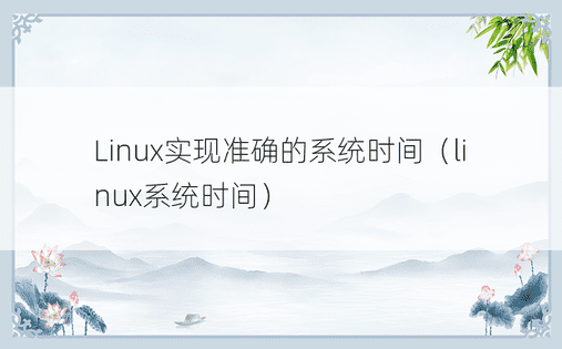 Linux实现准确的系统时间（linux系统时间）