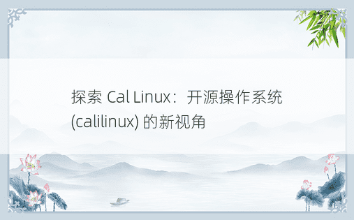 探索 Cal Linux：开源操作系统 (calilinux) 的新视角 