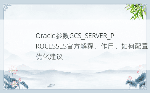 Oracle参数GCS_SERVER_PROCESSES官方解释、作用、如何配置优化建议