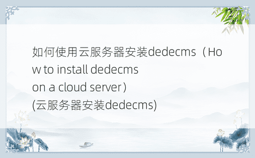 如何使用云服务器安装dedecms（How to install dedecms on a cloud server） (云服务器安装dedecms)