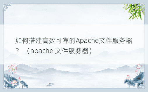 如何搭建高效可靠的Apache文件服务器？ （apache 文件服务器）