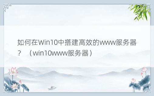 如何在Win10中搭建高效的www服务器？ （win10www服务器）