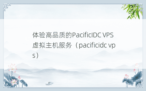 体验高品质的PacificIDC VPS虚拟主机服务（pacificidc vps）