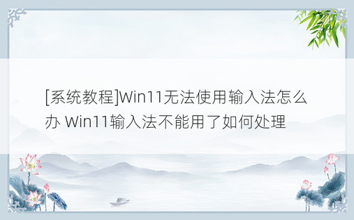 [系统教程]Win11无法使用输入法怎么办 Win11输入法不能用了如何处理