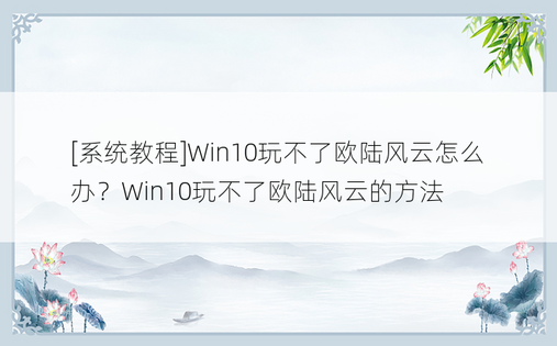 [系统教程]Win10玩不了欧陆风云怎么办？Win10玩不了欧陆风云的方法