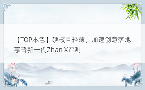 【TOP本色】硬核且轻薄，加速创意落地 惠普新一代Zhan X评测