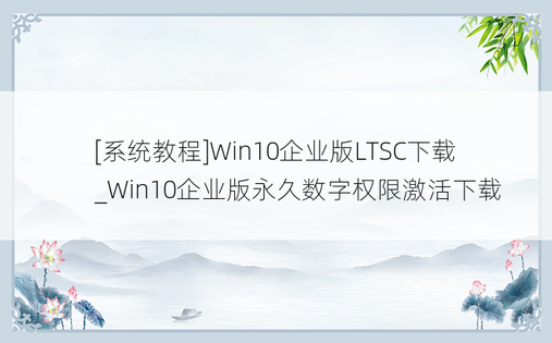 [系统教程]Win10企业版LTSC下载_Win10企业版永久数字权限激活下载