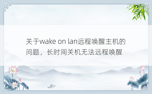 关于wake on lan远程唤醒主机的问题，长时间关机无法远程唤醒