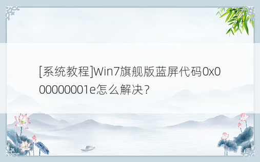 [系统教程]Win7旗舰版蓝屏代码0x000000001e怎么解决？