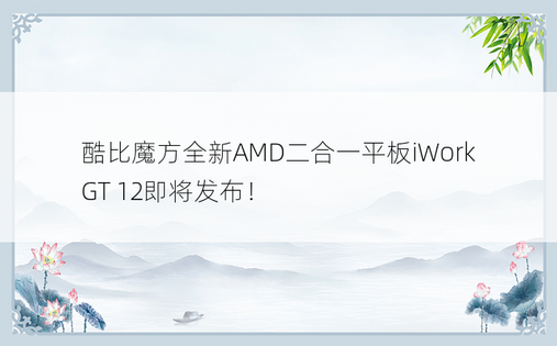 酷比魔方全新AMD二合一平板iWork GT 12即将发布！