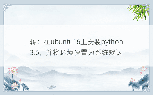 转：在ubuntu16上安装python3.6，并将环境设置为系统默认