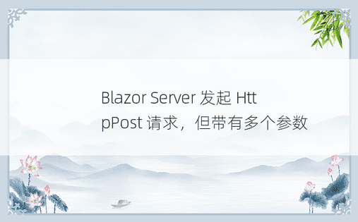 Blazor Server 发起 HttpPost 请求，但带有多个参数