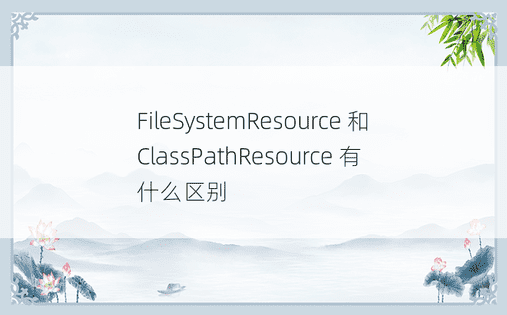 FileSystemResource 和 ClassPathResource 有什么区别 