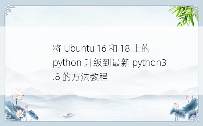 将 Ubuntu 16 和 18 上的 python 升级到最新 python3.8 的方法教程