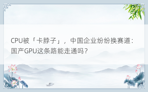 CPU被「卡脖子」，中国企业纷纷换赛道：国产GPU这条路能走通吗？