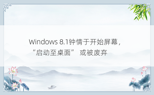 Windows 8.1钟情于开始屏幕， “启动至桌面” 或被废弃