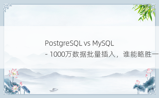 PostgreSQL vs MySQL - 1000万数据批量插入，谁能略胜一筹