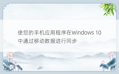 使您的手机应用程序在Windows 10中通过移动数据进行同步