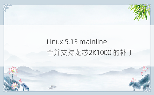 Linux 5.13 mainline 合并支持龙芯2K1000 的补丁