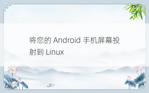 将您的 Android 手机屏幕投射到 Linux 