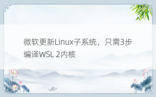 微软更新Linux子系统，只需3步编译WSL 2内核